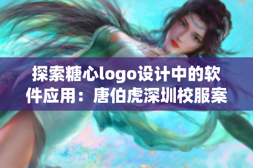 探索糖心logo設(shè)計(jì)中的軟件應(yīng)用：唐伯虎深圳校服案例分析