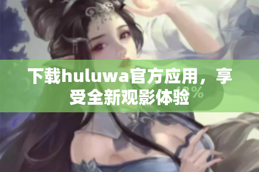 下載huluwa官方應用，享受全新觀影體驗