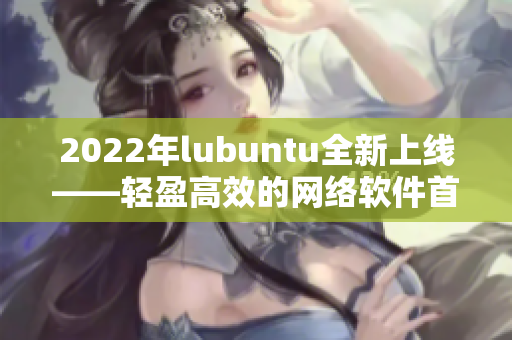 2022年lubuntu全新上線(xiàn)——輕盈高效的網(wǎng)絡(luò)軟件首選