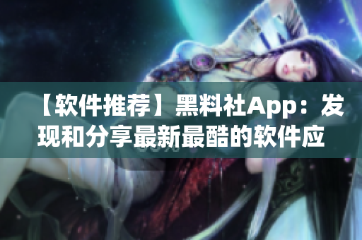 【軟件推薦】黑料社App：發(fā)現(xiàn)和分享最新最酷的軟件應(yīng)用