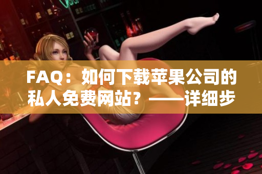 FAQ：如何下載蘋果公司的私人免費(fèi)網(wǎng)站？——詳細(xì)步驟指引