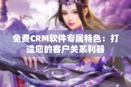 免費CRM軟件專屬特色：打造您的客戶關(guān)系利器