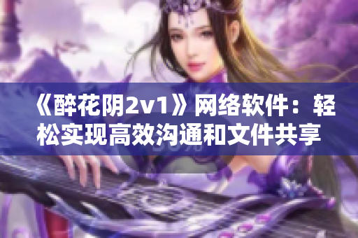 《醉花陰2v1》網(wǎng)絡(luò)軟件：輕松實(shí)現(xiàn)高效溝通和文件共享