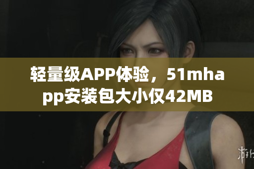 輕量級(jí)APP體驗(yàn)，51mhapp安裝包大小僅42MB