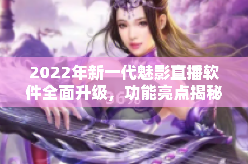 2022年新一代魅影直播軟件全面升級(jí)，功能亮點(diǎn)揭秘