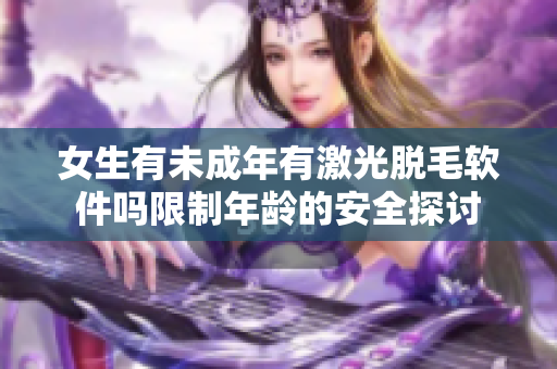 女生有未成年有激光脫毛軟件嗎限制年齡的安全探討