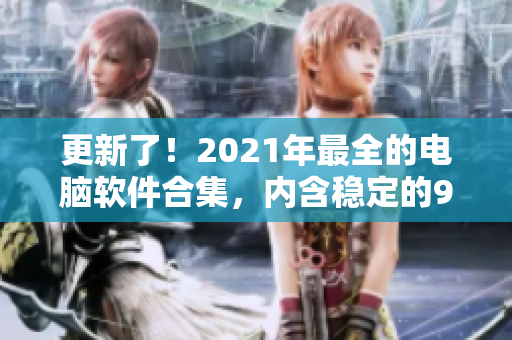 更新了！2021年最全的電腦軟件合集，內含穩(wěn)定的9.1免費版。