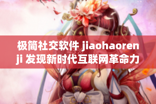 極簡社交軟件 jiaohaorenji 發(fā)現(xiàn)新時代互聯(lián)網(wǎng)革命力量