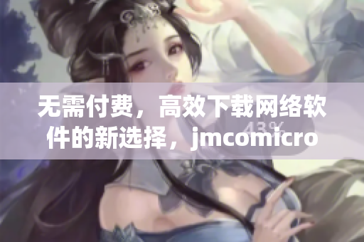 無需付費(fèi)，高效下載網(wǎng)絡(luò)軟件的新選擇，jmcomicron.mic天堂