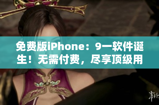 免費(fèi)版iPhone：9一軟件誕生！無(wú)需付費(fèi)，盡享頂級(jí)用戶體驗(yàn)