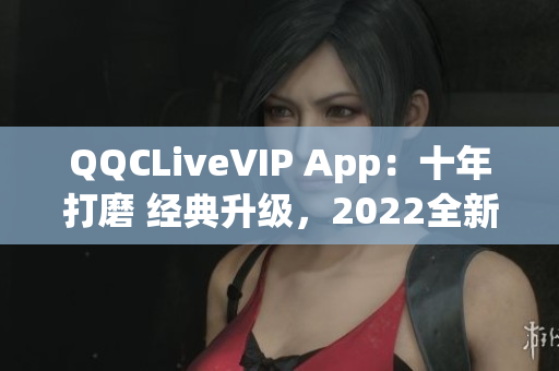 QQCLiveVIP App：十年打磨 經(jīng)典升級(jí)，2022全新震撼面貌揭曉