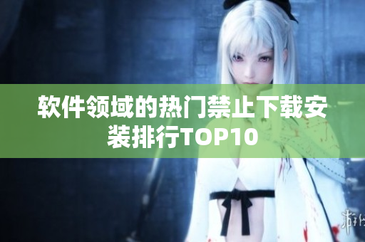 軟件領(lǐng)域的熱門禁止下載安裝排行TOP10