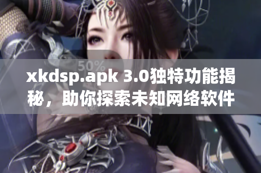 xkdsp.apk 3.0獨(dú)特功能揭秘，助你探索未知網(wǎng)絡(luò)軟件特色