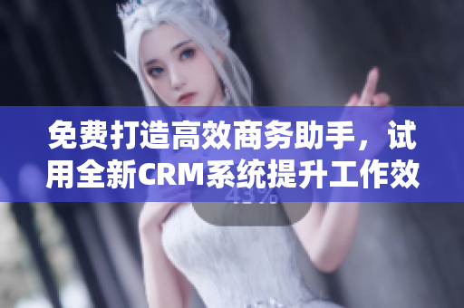 免費打造高效商務助手，試用全新CRM系統(tǒng)提升工作效率