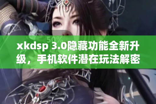 xkdsp 3.0隱藏功能全新升級(jí)，手機(jī)軟件潛在玩法解密