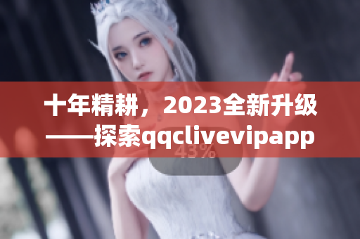 十年精耕，2023全新升級——探索qqclivevipapp的新功能與特點