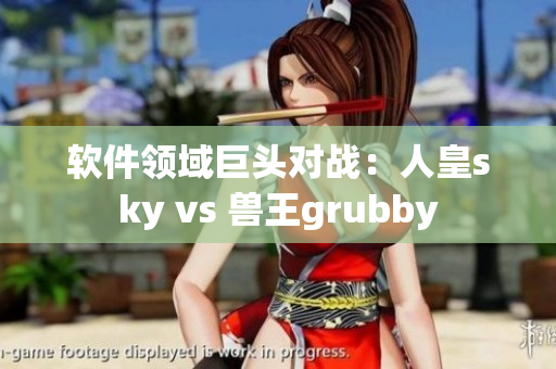 軟件領域巨頭對戰(zhàn)：人皇sky vs 獸王grubby