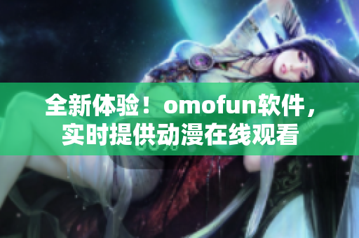 全新體驗！omofun軟件，實時提供動漫在線觀看