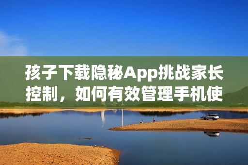 孩子下載隱秘App挑戰(zhàn)家長控制，如何有效管理手機使用？