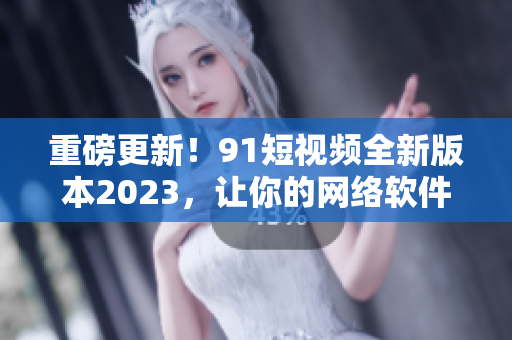 重磅更新！91短視頻全新版本2023，讓你的網(wǎng)絡(luò)軟件體驗(yàn)更加順暢！