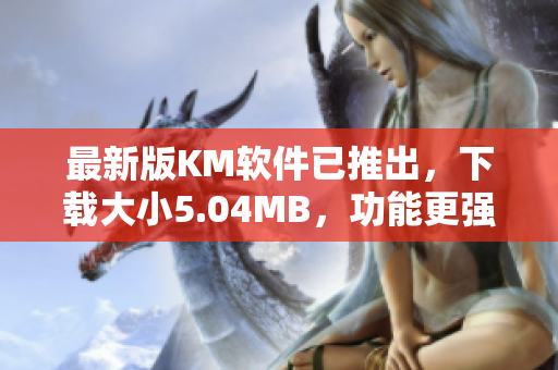 最新版KM軟件已推出，下載大小5.04MB，功能更強(qiáng)大！