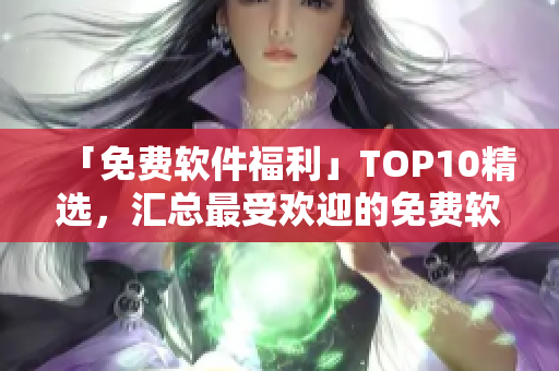 「免費軟件福利」TOP10精選，匯總最受歡迎的免費軟件！