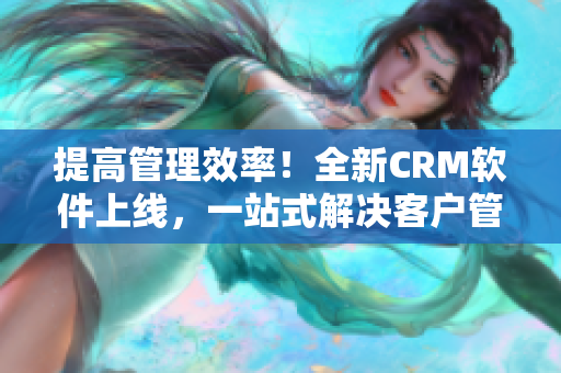 提高管理效率！全新CRM軟件上線，一站式解決客戶管理難題。