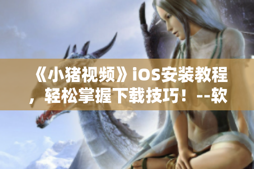 《小豬視頻》iOS安裝教程，輕松掌握下載技巧！--軟件攻略