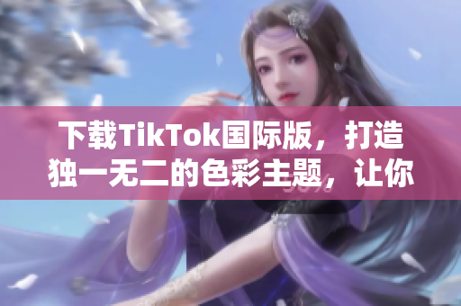 下載TikTok國際版，打造獨一無二的色彩主題，讓你的視頻脫穎而出！