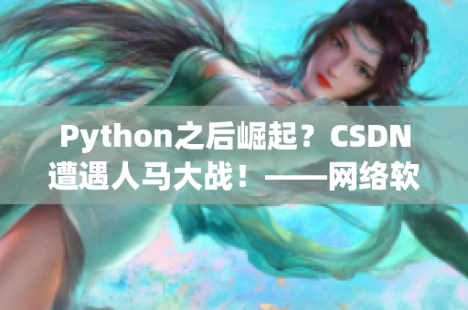 Python之后崛起？CSDN遭遇人馬大戰(zhàn)！——網(wǎng)絡(luò)軟件編輯報(bào)道