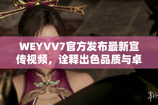 WEYVV7官方發(fā)布最新宣傳視頻，詮釋出色品質(zhì)與卓越設(shè)計(jì)！