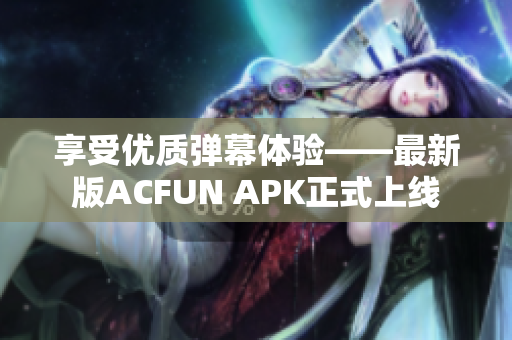 享受優(yōu)質(zhì)彈幕體驗(yàn)——最新版ACFUN APK正式上線