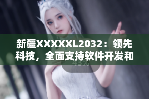 新疆XXXXXL2032：領(lǐng)先科技，全面支持軟件開(kāi)發(fā)和網(wǎng)絡(luò)應(yīng)用