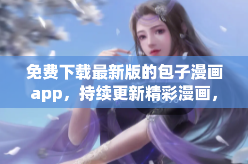 免費(fèi)下載最新版的包子漫畫app，持續(xù)更新精彩漫畫，限時(shí)優(yōu)惠！