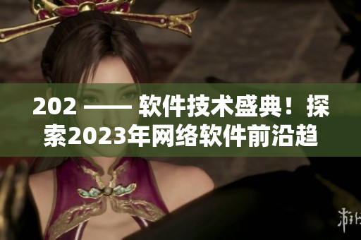 202 —— 軟件技術(shù)盛典！探索2023年網(wǎng)絡軟件前沿趨勢