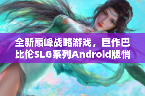 全新巔峰戰(zhàn)略游戲，巨作巴比倫SLG系列Android版悄然上線