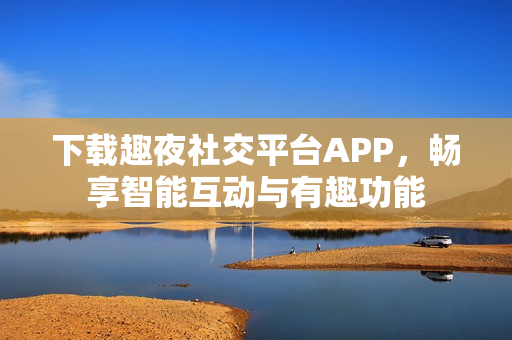 下載趣夜社交平臺(tái)APP，暢享智能互動(dòng)與有趣功能