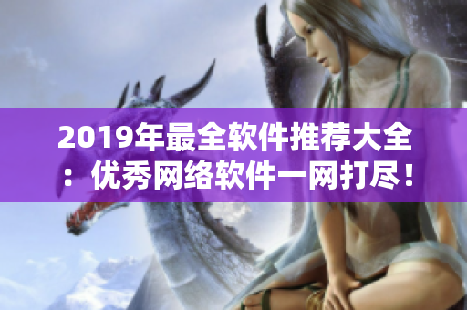 2019年最全軟件推薦大全：優(yōu)秀網(wǎng)絡(luò)軟件一網(wǎng)打盡！