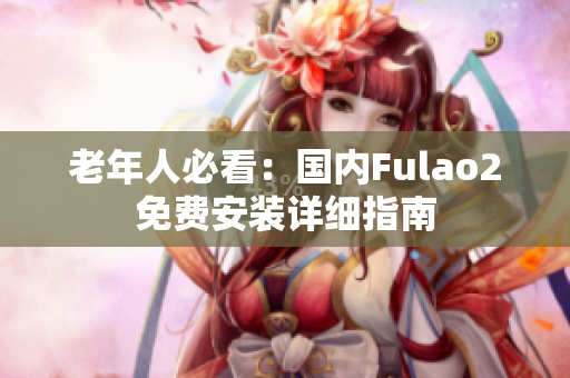 老年人必看：國內(nèi)Fulao2免費安裝詳細(xì)指南