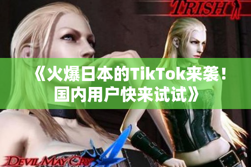 《火爆日本的TikTok來襲！國內(nèi)用戶快來試試》