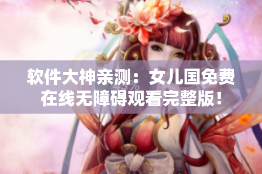 軟件大神親測：女兒國免費在線無障礙觀看完整版！