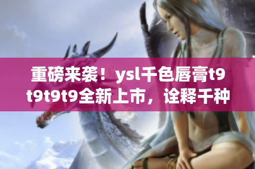 重磅來襲！ysl千色唇膏t9t9t9t9全新上市，詮釋千種風(fēng)情！