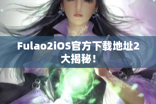 Fulao2iOS官方下載地址2大揭秘！