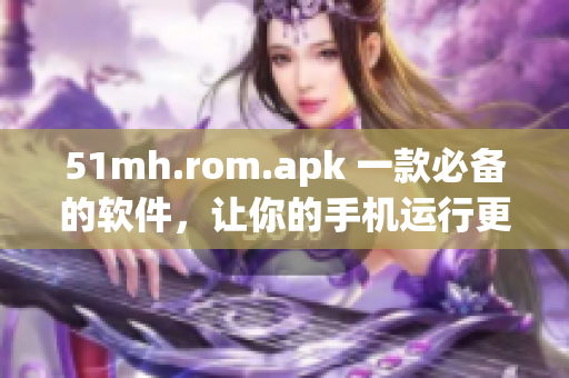 51mh.rom.apk 一款必備的軟件，讓你的手機運行更加高效