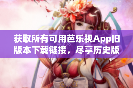 獲取所有可用芭樂視App舊版本下載鏈接，盡享歷史版本應(yīng)用。