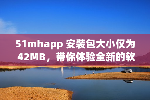 51mhapp 安裝包大小僅為 42MB，帶你體驗(yàn)全新的軟件之旅