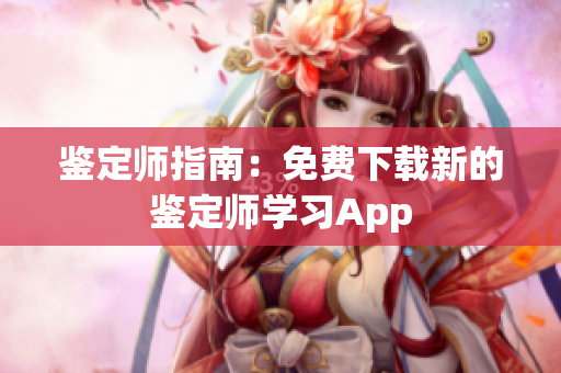 鑒定師指南：免費(fèi)下載新的鑒定師學(xué)習(xí)App