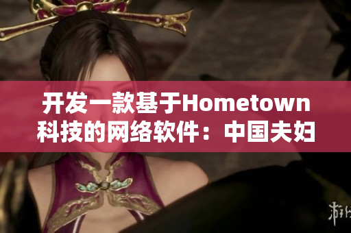 開發(fā)一款基于Hometown科技的網(wǎng)絡(luò)軟件：中國夫婦打造的創(chuàng)新之路