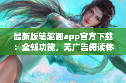 最新版筆趣閣app官方下載：全新功能，無廣告閱讀體驗