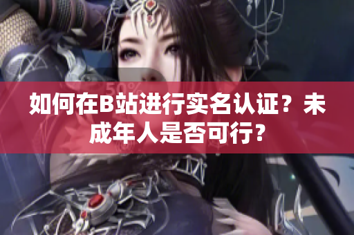 如何在B站進(jìn)行實(shí)名認(rèn)證？未成年人是否可行？